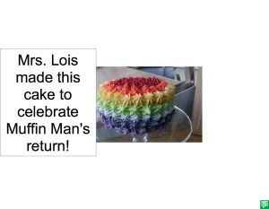 MRS. LOIS MADE THIS CAKE TO CELELBRATE MUFFIN MAN'S RETURN